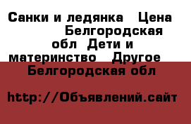 Санки и ледянка › Цена ­ 1 500 - Белгородская обл. Дети и материнство » Другое   . Белгородская обл.